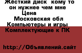 Жёсткий диск, кому то он нужнее чем мне › Цена ­ 3 000 - Московская обл. Компьютеры и игры » Комплектующие к ПК   